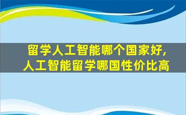 留学人工智能哪个国家好,人工智能留学哪国性价比高