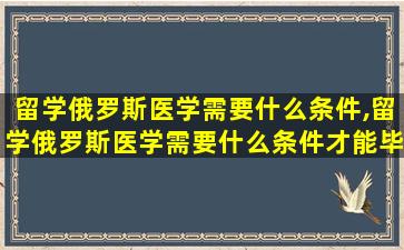 留学俄罗斯医学需要什么条件,留学俄罗斯医学需要什么条件才能毕业