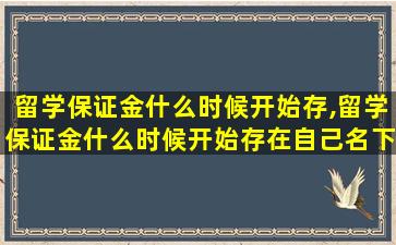 留学保证金什么时候开始存,留学保证金什么时候开始存在自己名下