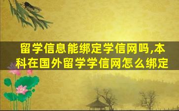 留学信息能绑定学信网吗,本科在国外留学学信网怎么绑定