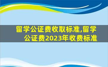 留学公证费收取标准,留学公证费2023年收费标准