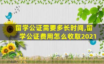 留学公证需要多长时间,留学公证费用怎么收取2021