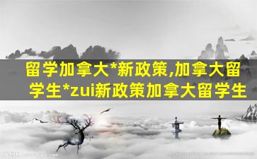 留学加拿大*
新政策,加拿大留学生*
zui
新政策加拿大留学生