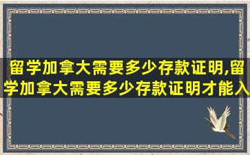 留学加拿大需要多少存款证明,留学加拿大需要多少存款证明才能入籍