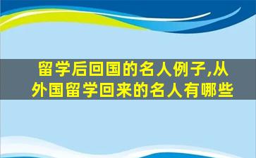 留学后回国的名人例子,从外国留学回来的名人有哪些