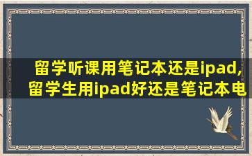 留学听课用笔记本还是ipad,留学生用ipad好还是笔记本电脑好