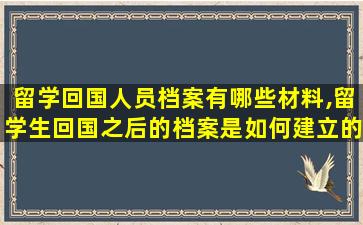 留学回国人员档案有哪些材料,留学生回国之后的档案是如何建立的