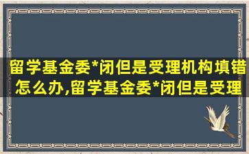 留学基金委*
闭但是受理机构填错怎么办,留学基金委*
闭但是受理机构填错怎么办呢