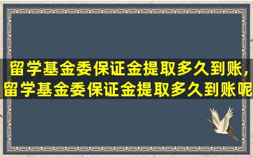 留学基金委保证金提取多久到账,留学基金委保证金提取多久到账呢