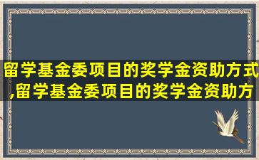 留学基金委项目的奖学金资助方式,留学基金委项目的奖学金资助方式有哪些