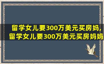 留学女儿要300万美元买房妈,留学女儿要300万美元买房妈妈报警在看