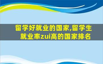 留学好就业的国家,留学生就业率zui
高的国家排名