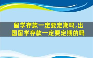 留学存款一定要定期吗,出国留学存款一定要定期的吗