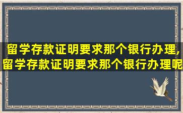 留学存款证明要求那个银行办理,留学存款证明要求那个银行办理呢