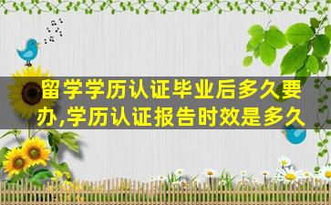 留学学历认证毕业后多久要办,学历认证报告时效是多久