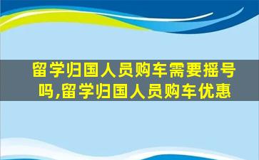 留学归国人员购车需要摇号吗,留学归国人员购车优惠