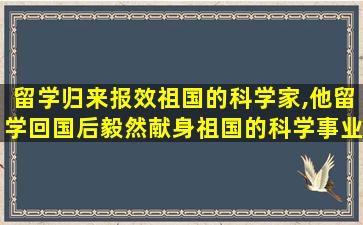 留学归来报效祖国的科学家,他留学回国后毅然献身祖国的科学事业