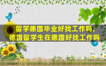 留学德国毕业好找工作吗,德国留学生在德国好找工作吗