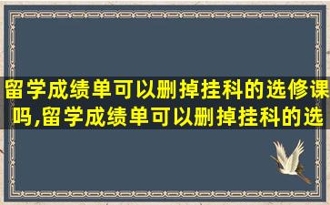 留学成绩单可以删掉挂科的选修课吗,留学成绩单可以删掉挂科的选修课吗怎么弄