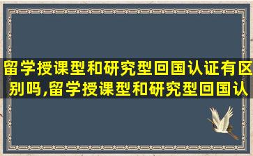 留学授课型和研究型回国认证有区别吗,留学授课型和研究型回国认证有区别吗知乎