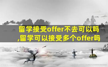 留学接受offer不去可以吗,留学可以接受多个offer吗