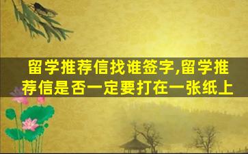 留学推荐信找谁签字,留学推荐信是否一定要打在一张纸上