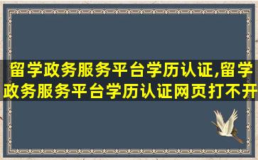 留学政务服务平台学历认证,留学政务服务平台学历认证网页打不开