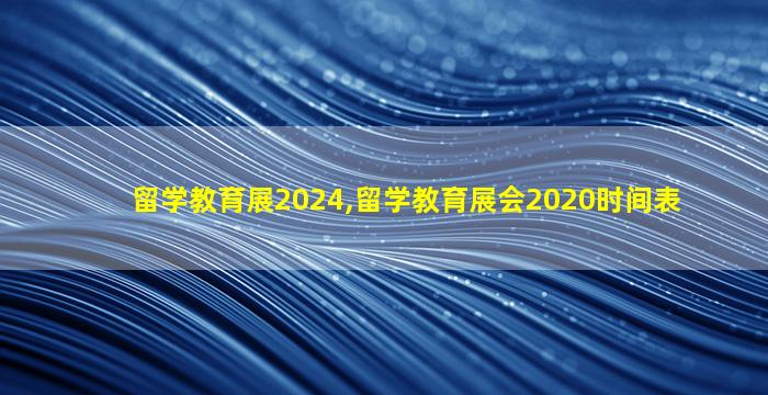 留学教育展2024,留学教育展会2020时间表