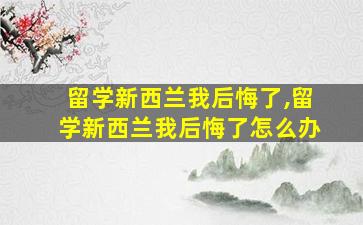 留学新西兰我后悔了,留学新西兰我后悔了怎么办