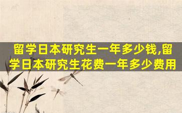 留学日本研究生一年多少钱,留学日本研究生花费一年多少费用
