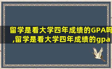 留学是看大学四年成绩的GPA吗,留学是看大学四年成绩的gpa吗知乎