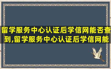 留学服务中心认证后学信网能否查到,留学服务中心认证后学信网能否查到学历信息