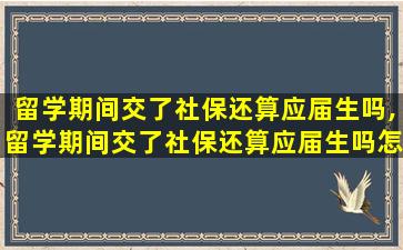 留学期间交了社保还算应届生吗,留学期间交了社保还算应届生吗怎么办