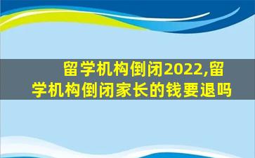 留学机构倒闭2022,留学机构倒闭家长的钱要退吗