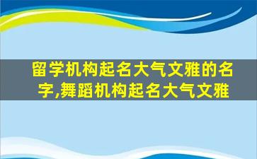 留学机构起名大气文雅的名字,舞蹈机构起名大气文雅