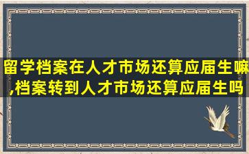 留学档案在人才市场还算应届生嘛,档案转到人才市场还算应届生吗