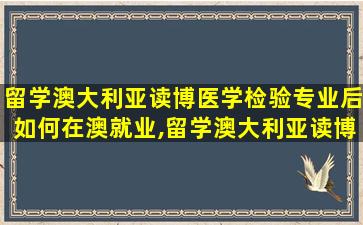 留学澳大利亚读博医学检验专业后如何在澳就业,留学澳大利亚读博医学检验专业后如何在澳就业