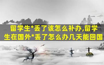 留学生*
丢了该怎么补办,留学生在国外*
丢了怎么办几天能回国