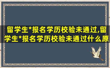 留学生*
报名学历校验未通过,留学生*
报名学历校验未通过什么原因