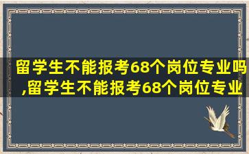 留学生不能报考68个岗位专业吗,留学生不能报考68个岗位专业吗为什么