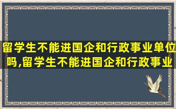 留学生不能进国企和行政事业单位吗,留学生不能进国企和行政事业单位吗为什么