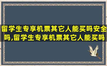 留学生专享机票其它人能买吗安全吗,留学生专享机票其它人能买吗安全吗知乎