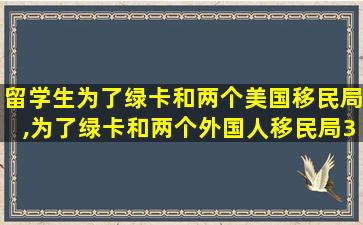 留学生为了绿卡和两个美国移民局,为了绿卡和两个外国人移民局3批