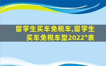 留学生买车免税车,留学生买车免税车型2022*
表