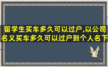 留学生买车多久可以过户,以公司名义买车多久可以过户到个人名下