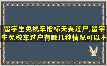 留学生免税车指标夫妻过户,留学生免税车过户有哪几种情况可以不用补税