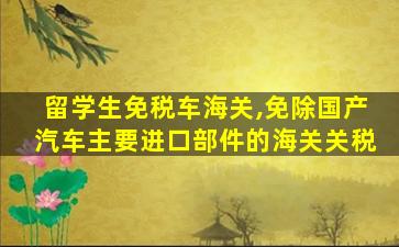 留学生免税车海关,免除国产汽车主要进口部件的海关关税