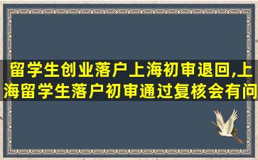 留学生创业落户上海初审退回,上海留学生落户初审通过复核会有问题吗