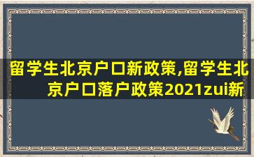 留学生北京户口新政策,留学生北京户口落户政策2021zui
新