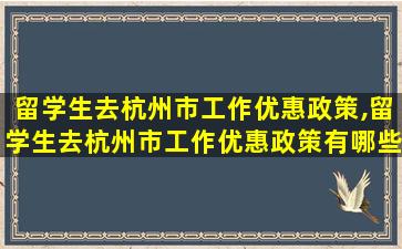 留学生去杭州市工作优惠政策,留学生去杭州市工作优惠政策有哪些